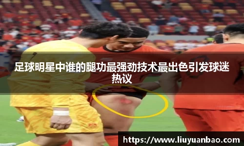 足球明星中谁的腿功最强劲技术最出色引发球迷热议